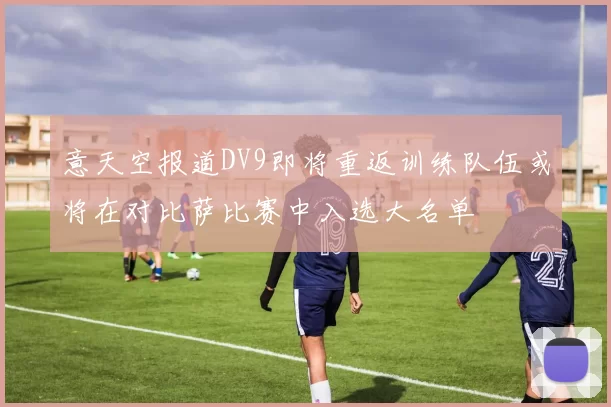 意天空报道DV9即将重返训练队伍或将在对比萨比赛中入选大名单