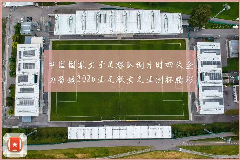 中国国家女子足球队倒计时四天全力备战2026亚足联女足亚洲杯精彩即将开启