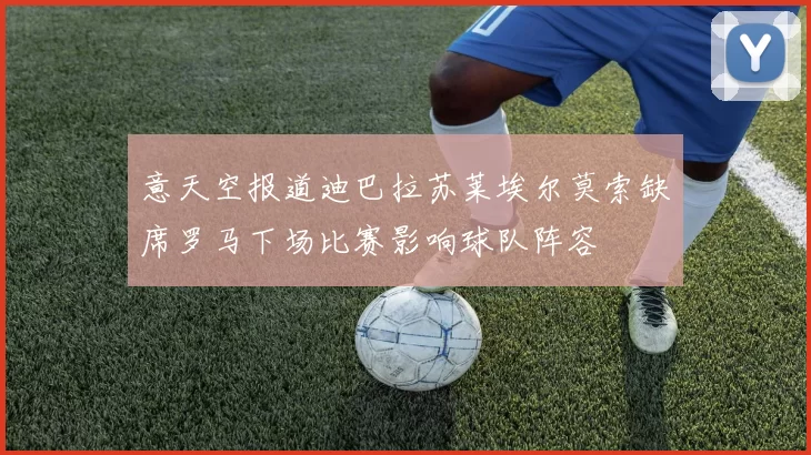 意天空报道迪巴拉苏莱埃尔莫索缺席罗马下场比赛影响球队阵容