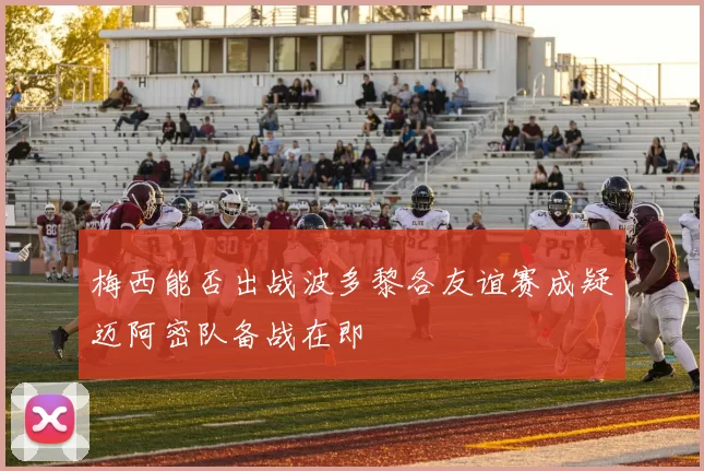 梅西能否出战波多黎各友谊赛成疑迈阿密队备战在即