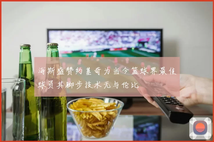 海斯盛赞约基奇为当今篮球界最佳球员其脚步技术无与伦比