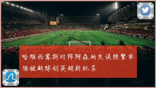 哈维西蒙斯对阵阿森纳失误频繁单场被断球创英超新纪录