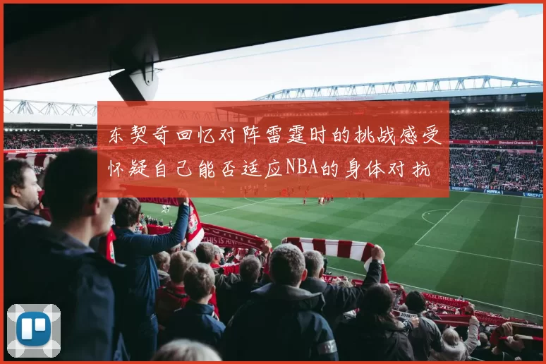 东契奇回忆对阵雷霆时的挑战感受怀疑自己能否适应NBA的身体对抗