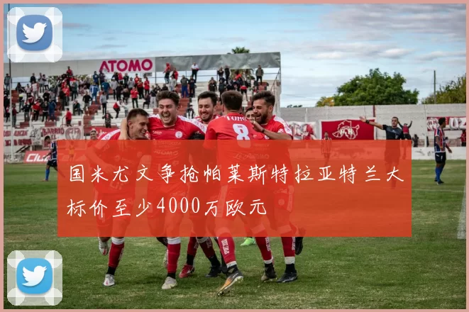 国米尤文争抢帕莱斯特拉亚特兰大标价至少4000万欧元