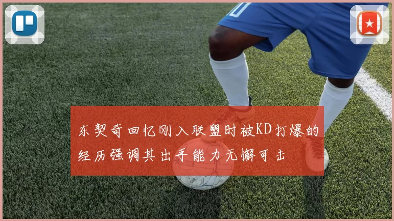 东契奇回忆刚入联盟时被KD打爆的经历强调其出手能力无懈可击