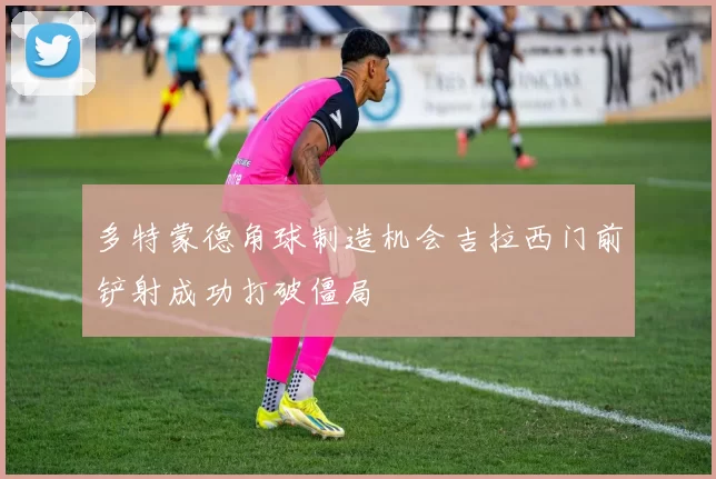 多特蒙德角球制造机会吉拉西门前铲射成功打破僵局
