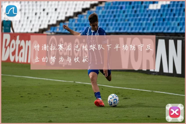 特谢拉赛后总结球队下半场防守反击的努力与收获