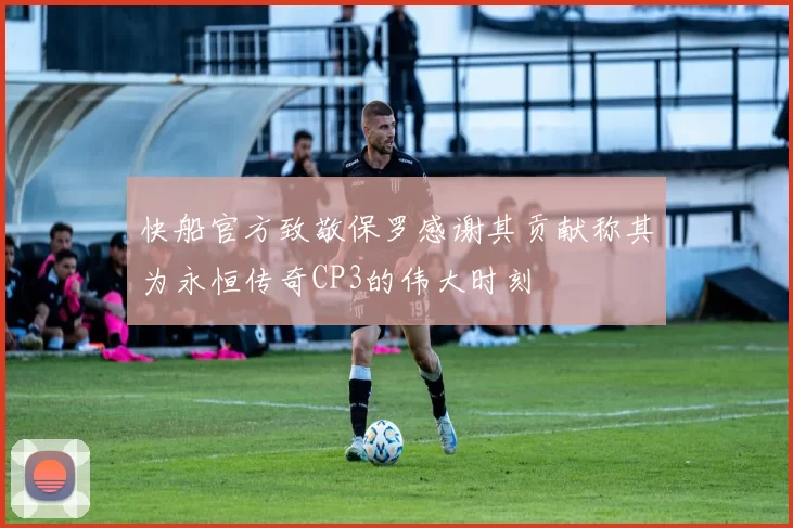 快船官方致敬保罗感谢其贡献称其为永恒传奇CP3的伟大时刻