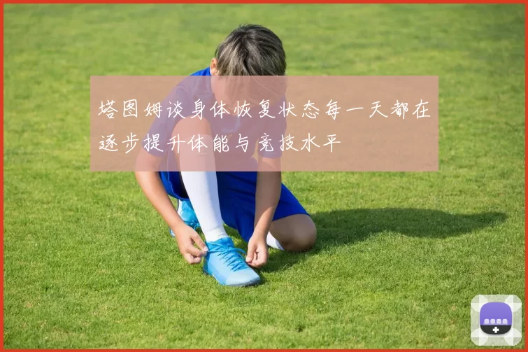 塔图姆谈身体恢复状态每一天都在逐步提升体能与竞技水平