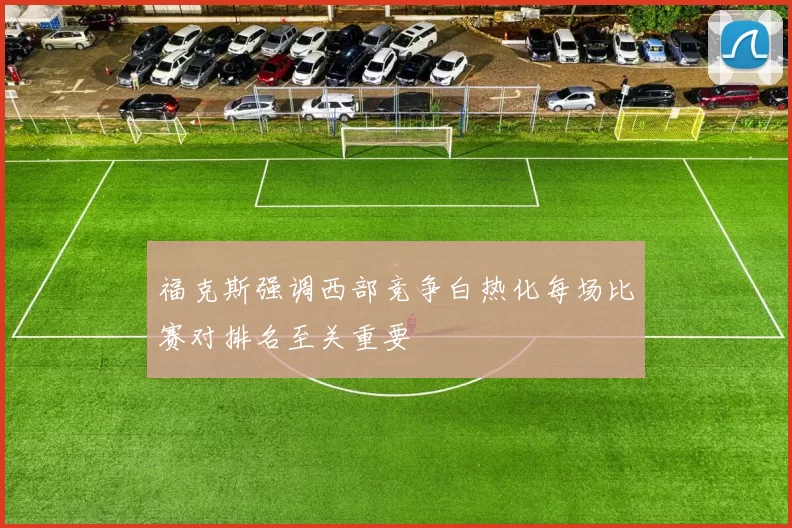 福克斯强调西部竞争白热化每场比赛对排名至关重要