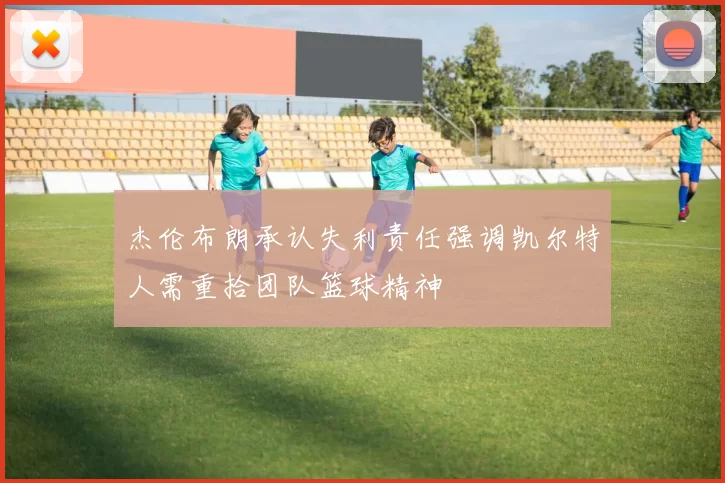 杰伦布朗承认失利责任强调凯尔特人需重拾团队篮球精神
