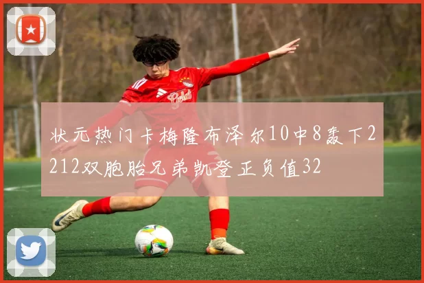 状元热门卡梅隆布泽尔10中8轰下2212双胞胎兄弟凯登正负值32