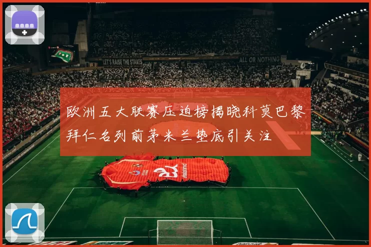 欧洲五大联赛压迫榜揭晓科莫巴黎拜仁名列前茅米兰垫底引关注