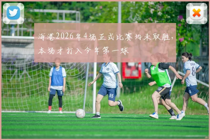 海港2026年4场正式比赛均未取胜，本场才打入今年第一球