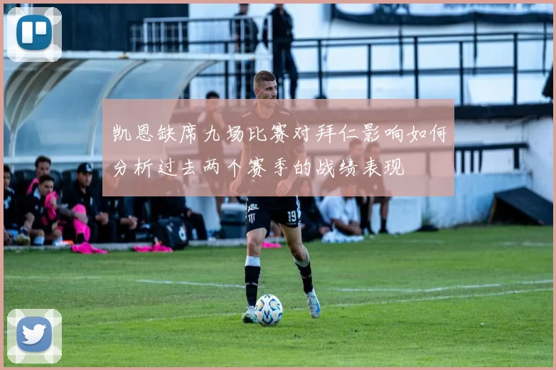 凯恩缺席九场比赛对拜仁影响如何分析过去两个赛季的战绩表现