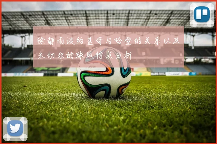 徐静雨谈约基奇与哈登的关系以及米切尔的球风特点分析