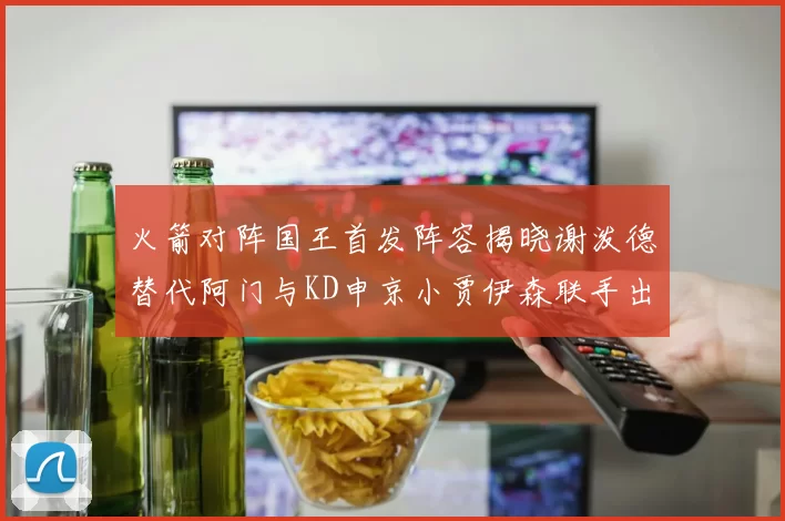 火箭对阵国王首发阵容揭晓谢泼德替代阿门与KD申京小贾伊森联手出战