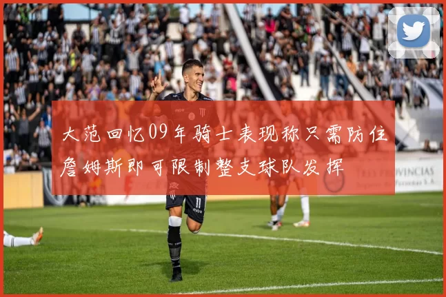 大范回忆09年骑士表现称只需防住詹姆斯即可限制整支球队发挥