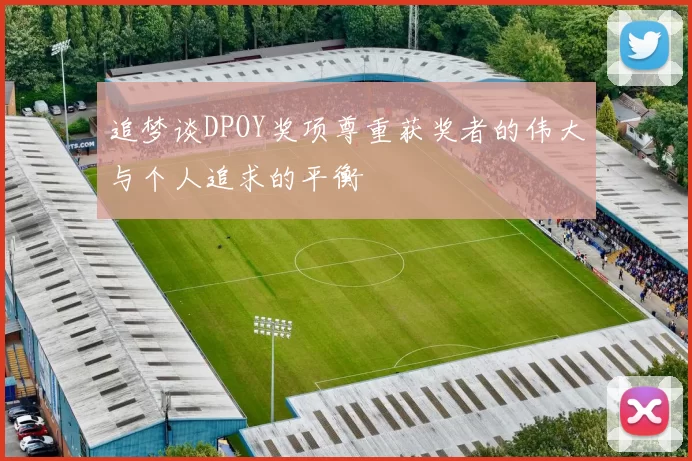 追梦谈DPOY奖项尊重获奖者的伟大与个人追求的平衡