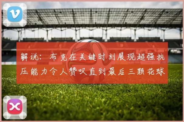 解说：布克在关键时刻展现超强抗压能力令人赞叹直到最后三颗花球前