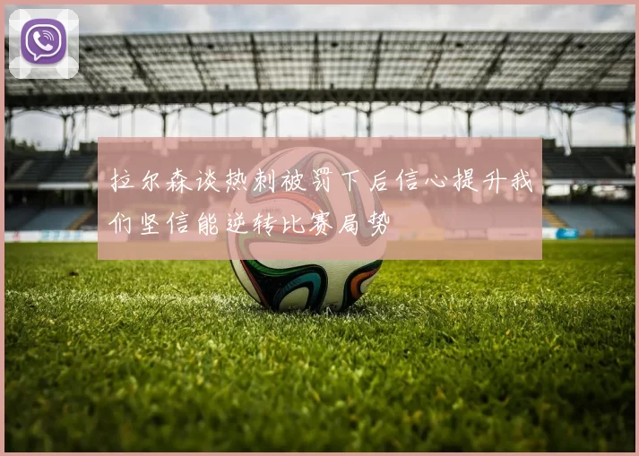 拉尔森谈热刺被罚下后信心提升我们坚信能逆转比赛局势