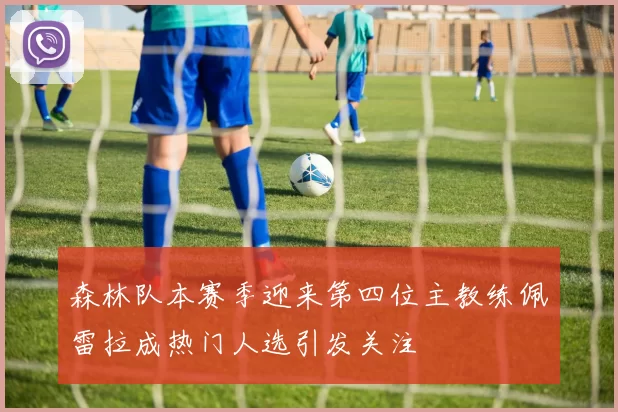 森林队本赛季迎来第四位主教练佩雷拉成热门人选引发关注