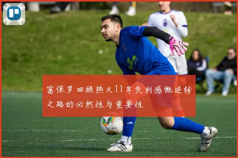 富保罗回顾热火11年失利感慨逆转之路的必然性与重要性