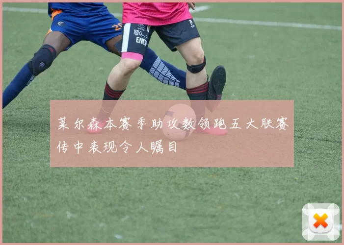 莱尔森本赛季助攻数领跑五大联赛传中表现令人瞩目
