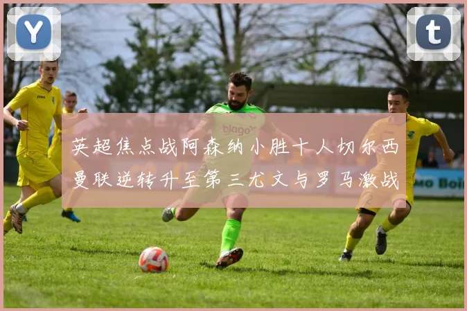英超焦点战阿森纳小胜十人切尔西曼联逆转升至第三尤文与罗马激战平局